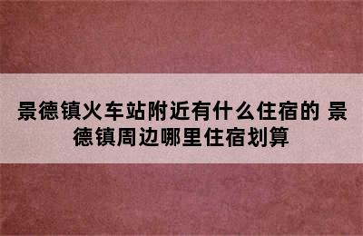 景德镇火车站附近有什么住宿的 景德镇周边哪里住宿划算